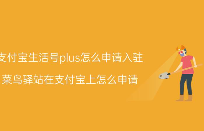 支付宝生活号plus怎么申请入驻 菜鸟驿站在支付宝上怎么申请？